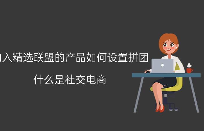 加入精选联盟的产品如何设置拼团 什么是社交电商？该怎么做？